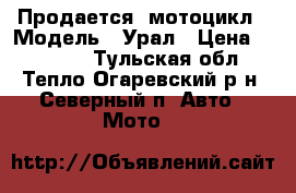 Продается  мотоцикл › Модель ­ Урал › Цена ­ 21 000 - Тульская обл., Тепло-Огаревский р-н, Северный п. Авто » Мото   